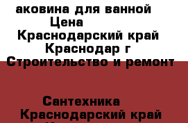 Pаковина для ванной  › Цена ­ 2 500 - Краснодарский край, Краснодар г. Строительство и ремонт » Сантехника   . Краснодарский край,Краснодар г.